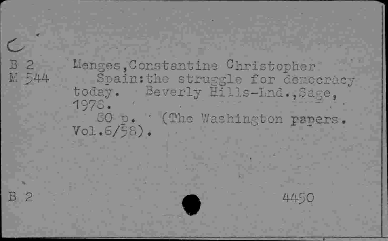 ﻿B 2
II
Henges,Constantine Christopher
Spain:the struggle for democracy today. Beverly Hills-Lnd.,Sage, 1973.
30 p. ' (The Washington parsers. Vol.6/58).
B 2
4450